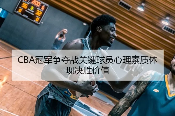 CBA冠军争夺战关键球员心理素质体现决胜价值