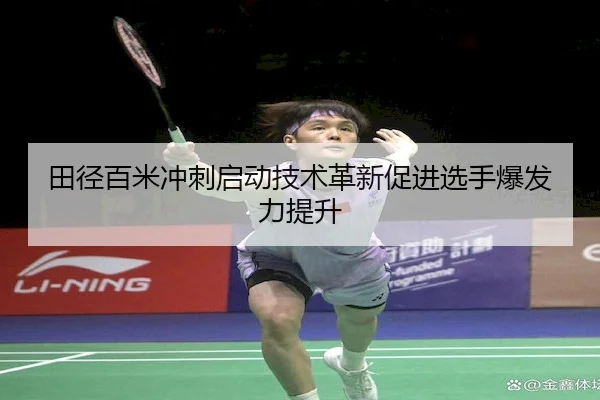 田径百米冲刺启动技术革新促进选手爆发力提升